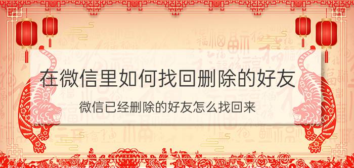 在微信里如何找回删除的好友 微信已经删除的好友怎么找回来？